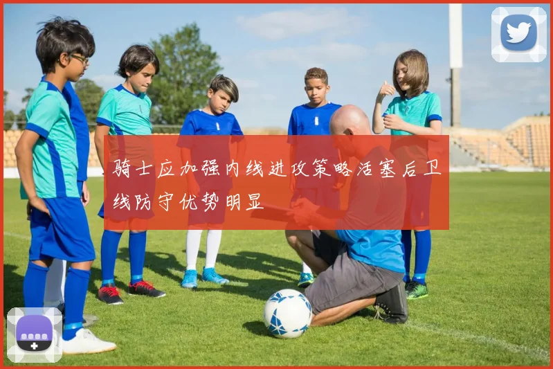 骑士应加强内线进攻策略活塞后卫线防守优势明显