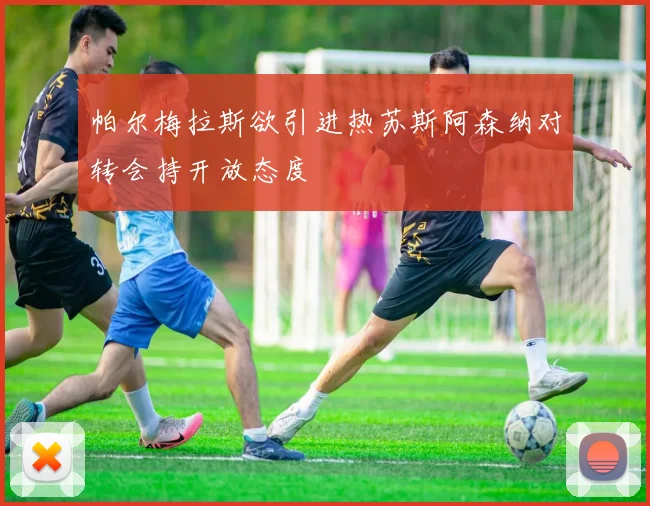 帕尔梅拉斯欲引进热苏斯阿森纳对转会持开放态度