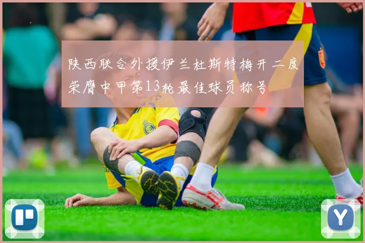 陕西联合外援伊兰杜斯特梅开二度荣膺中甲第13轮最佳球员称号