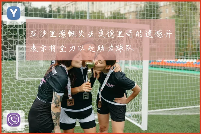 亚沙里感慨失去莫德里奇的遗憾并表示将全力以赴助力球队