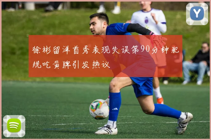 徐彬留洋首秀表现失误第90分钟犯规吃黄牌引发热议