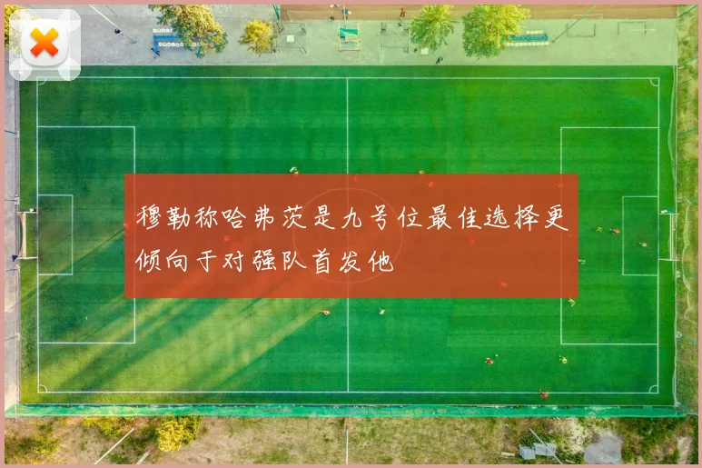 穆勒称哈弗茨是九号位最佳选择更倾向于对强队首发他