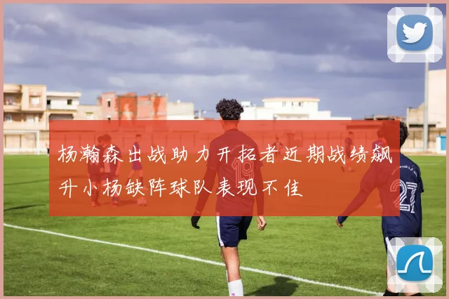 杨瀚森出战助力开拓者近期战绩飙升小杨缺阵球队表现不佳