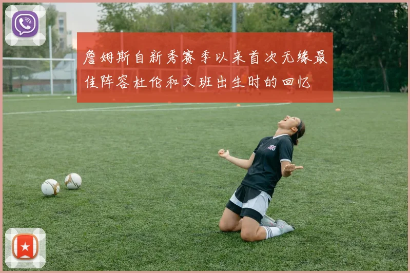 詹姆斯自新秀赛季以来首次无缘最佳阵容杜伦和文班出生时的回忆