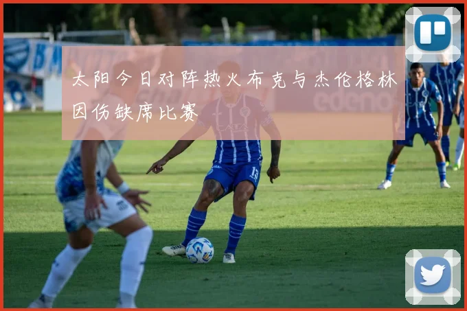 太阳今日对阵热火布克与杰伦格林因伤缺席比赛