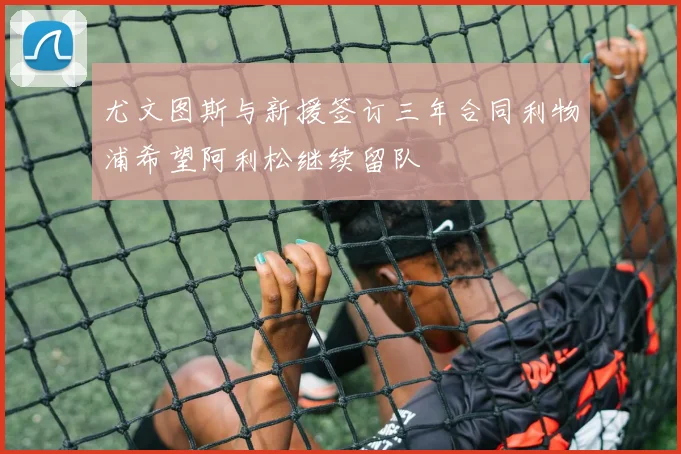 尤文图斯与新援签订三年合同利物浦希望阿利松继续留队