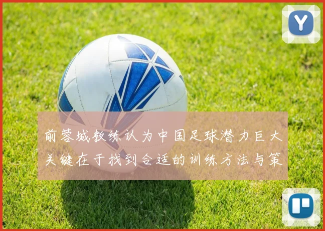前蓉城教练认为中国足球潜力巨大关键在于找到合适的训练方法与策略