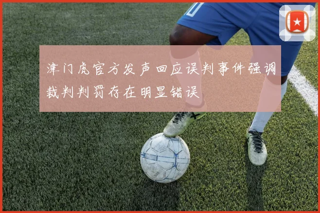 津门虎官方发声回应误判事件强调裁判判罚存在明显错误