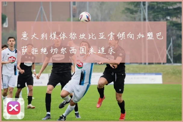 意大利媒体称坎比亚索倾向加盟巴萨拒绝切尔西国米追求