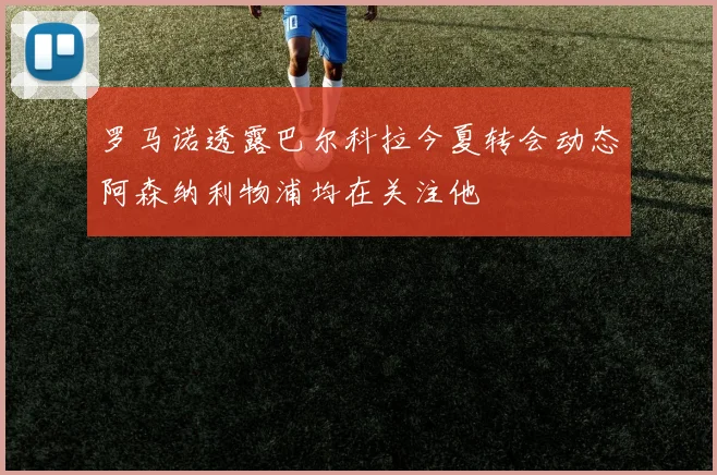 罗马诺透露巴尔科拉今夏转会动态阿森纳利物浦均在关注他