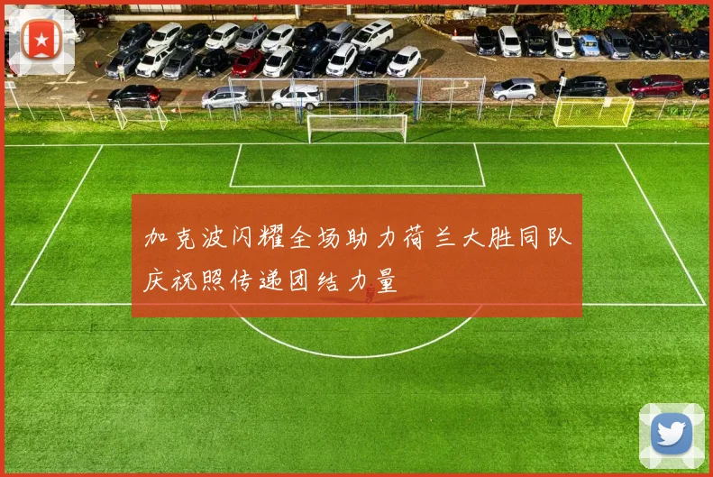 加克波闪耀全场助力荷兰大胜同队庆祝照传递团结力量
