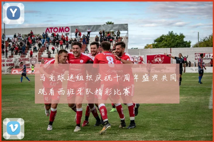 马竞球迷组织庆祝十周年盛典共同观看西班牙队精彩比赛