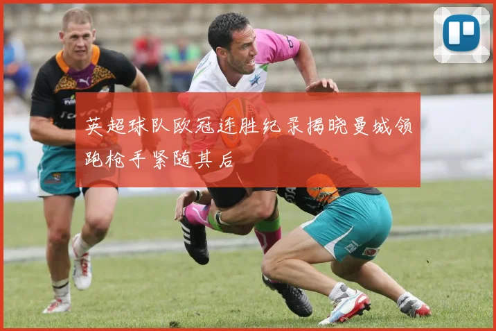 英超球队欧冠连胜纪录揭晓曼城领跑枪手紧随其后