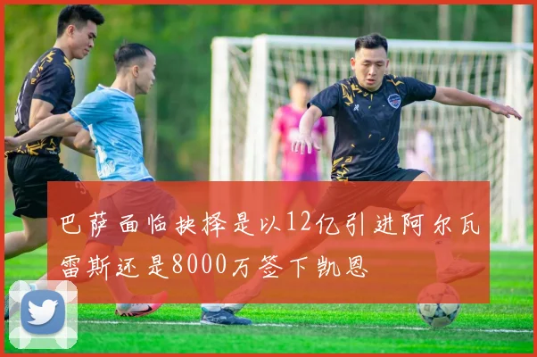巴萨面临抉择是以12亿引进阿尔瓦雷斯还是8000万签下凯恩