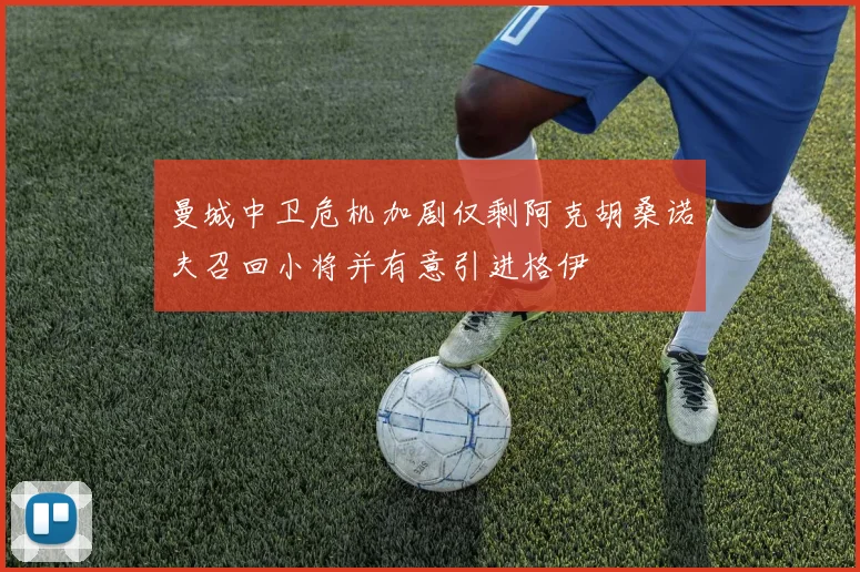曼城中卫危机加剧仅剩阿克胡桑诺夫召回小将并有意引进格伊