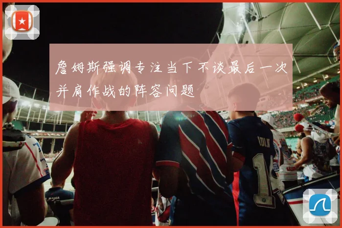 詹姆斯强调专注当下不谈最后一次并肩作战的阵容问题