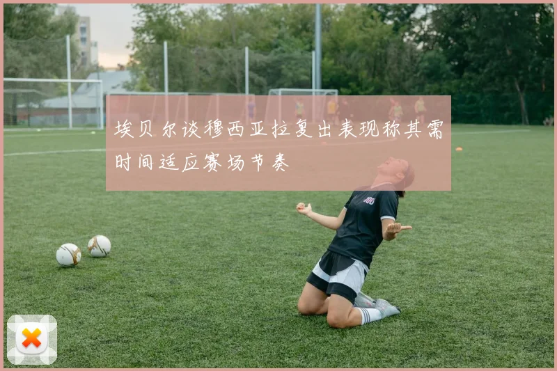 埃贝尔谈穆西亚拉复出表现称其需时间适应赛场节奏