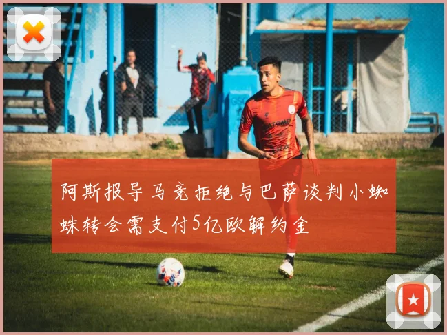 阿斯报导马竞拒绝与巴萨谈判小蜘蛛转会需支付5亿欧解约金