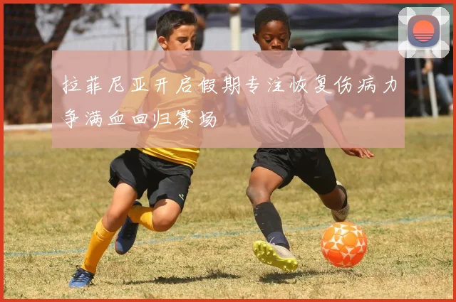 拉菲尼亚开启假期专注恢复伤病力争满血回归赛场