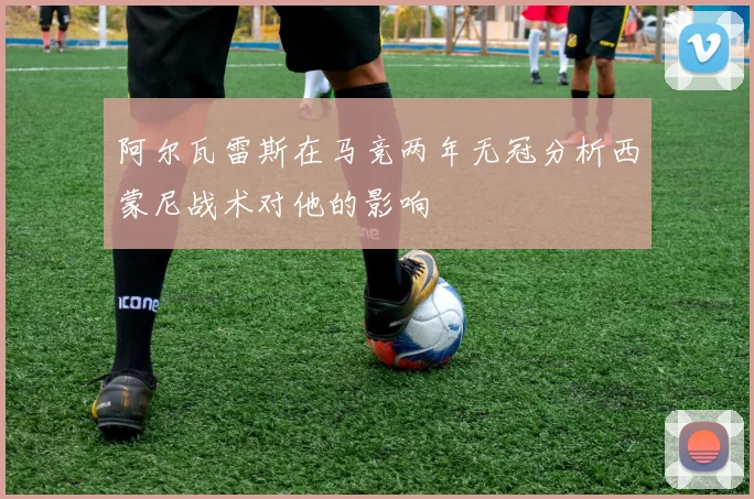 阿尔瓦雷斯在马竞两年无冠分析西蒙尼战术对他的影响