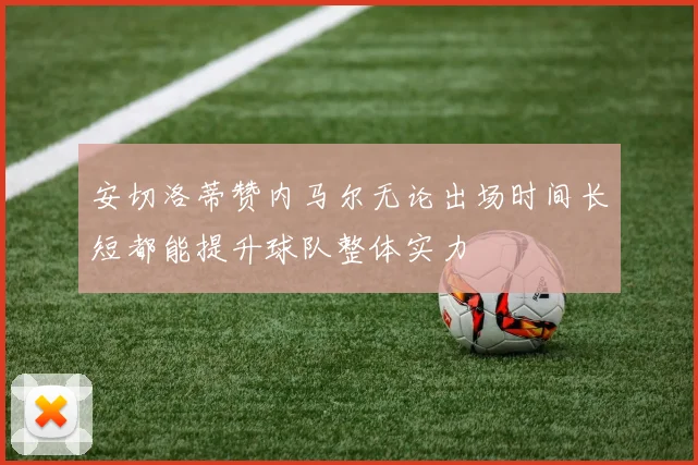 安切洛蒂赞内马尔无论出场时间长短都能提升球队整体实力