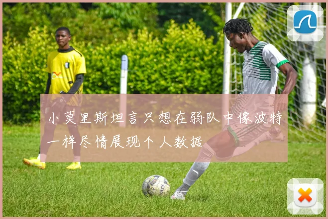 小莫里斯坦言只想在弱队中像波特一样尽情展现个人数据