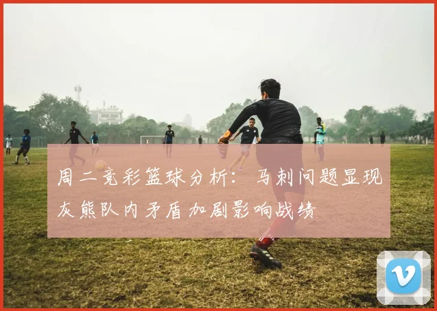 周二竞彩篮球分析：马刺问题显现灰熊队内矛盾加剧影响战绩