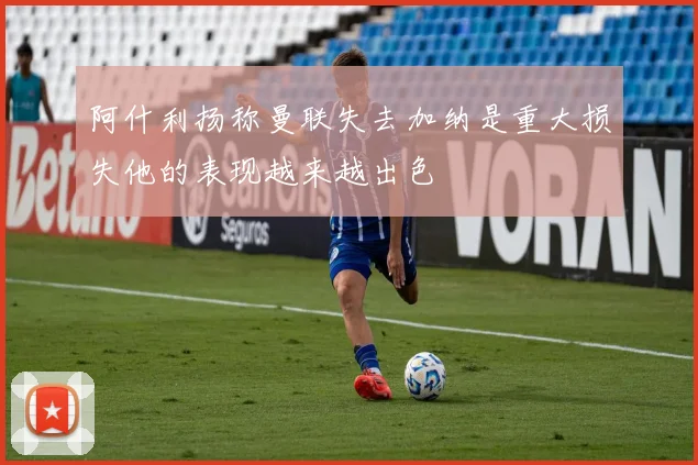 阿什利扬称曼联失去加纳是重大损失他的表现越来越出色
