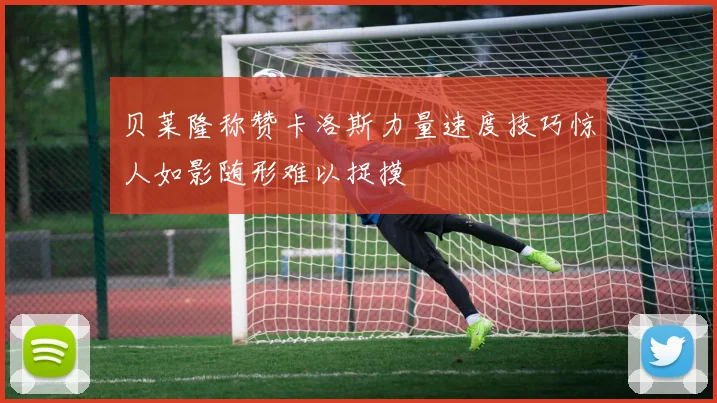 贝莱隆称赞卡洛斯力量速度技巧惊人如影随形难以捉摸