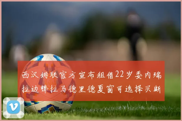 西汉姆联官方宣布租借22岁委内瑞拉边锋拉马德里德夏窗可选择买断