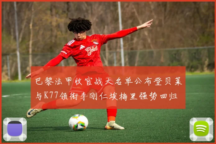 巴黎法甲收官战大名单公布登贝莱与K77领衔李刚仁埃梅里强势回归