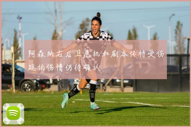 阿森纳右后卫危机加剧本怀特受伤廷伯伤情仍待确认