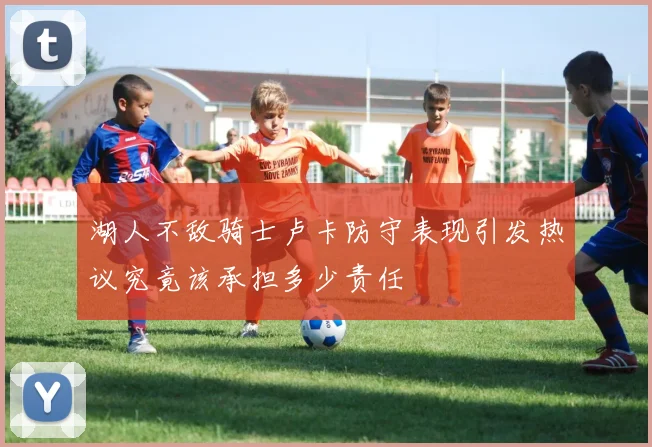 湖人不敌骑士卢卡防守表现引发热议究竟该承担多少责任