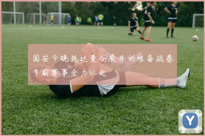 国安今晚抵达曼谷展开训练备战春节前赛事全力以赴